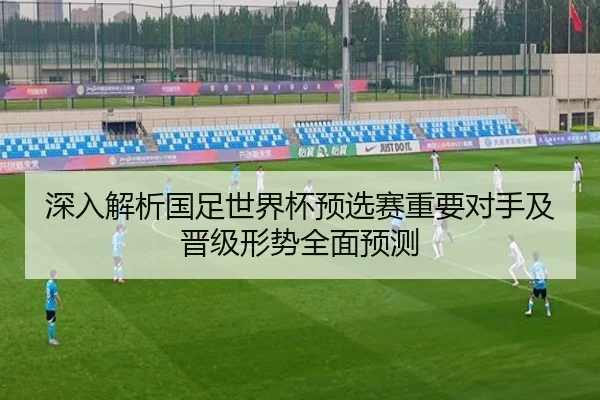 深入解析国足世界杯预选赛重要对手及晋级形势全面预测